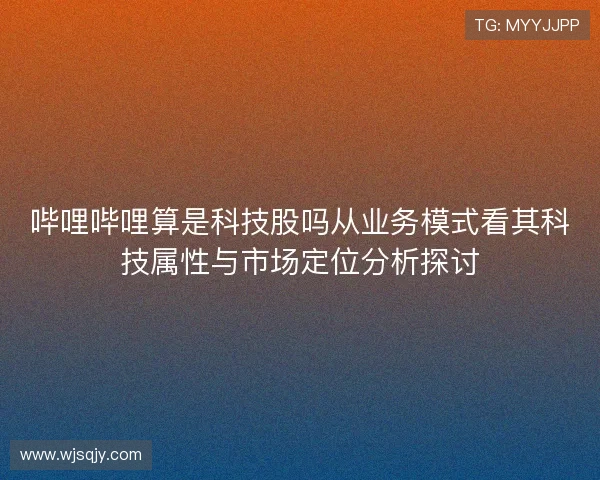 哔哩哔哩算是科技股吗从业务模式看其科技属性与市场定位分析探讨